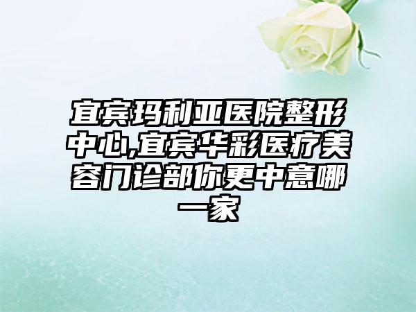 宜宾玛利亚医院整形中心,宜宾华彩医疗美容门诊部你更中意哪一家