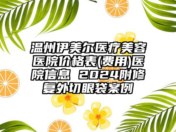 温州伊美尔医疗美容医院价格表(费用)医院信息 2024附修复外切眼袋案例