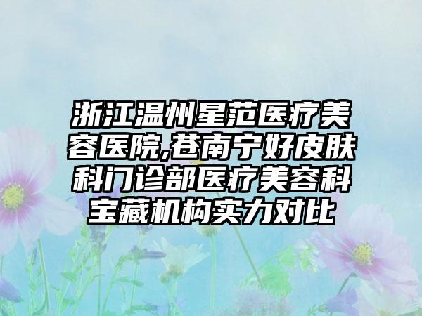 浙江温州星范医疗美容医院,苍南宁好皮肤科门诊部医疗美容科宝藏机构实力对比