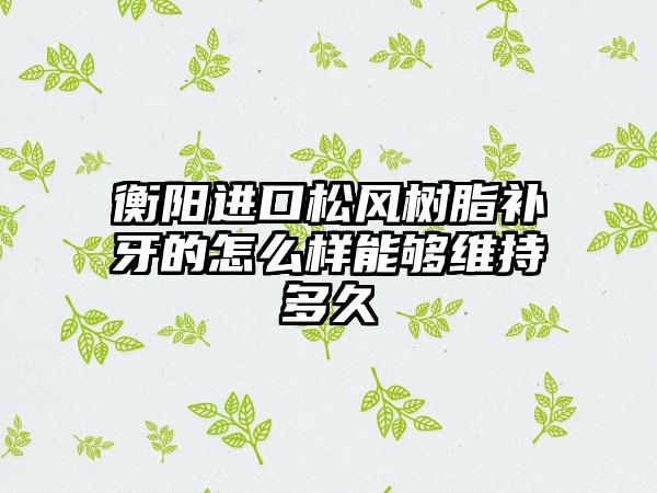 衡阳进口松风树脂补牙的怎么样能够维持多久