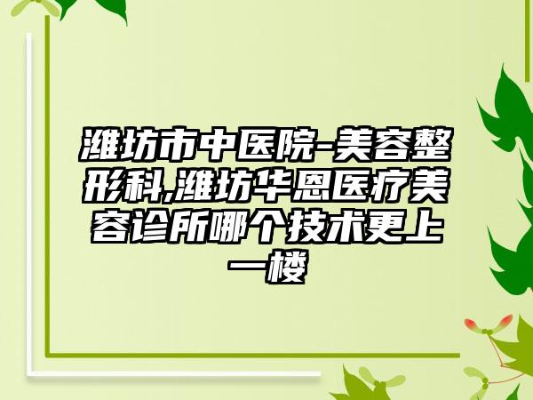 潍坊市中医院-美容整形科,潍坊华恩医疗美容诊所哪个技术更上一楼