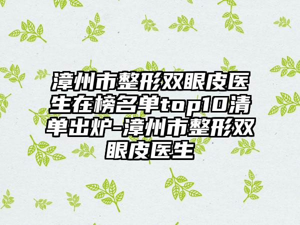 漳州市整形双眼皮医生在榜名单top10清单出炉-漳州市整形双眼皮医生