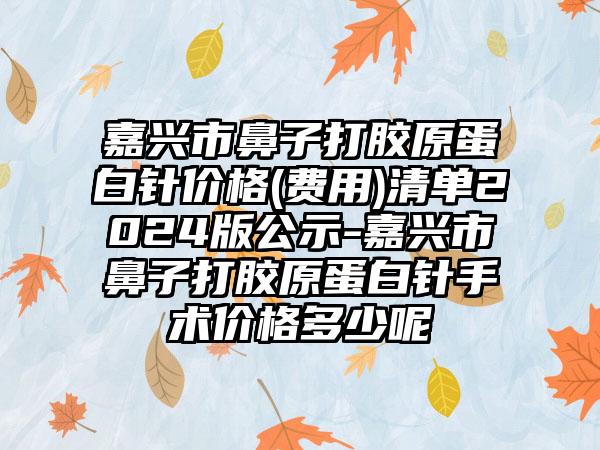 嘉兴市鼻子打胶原蛋白针价格(费用)清单2024版公示-嘉兴市鼻子打胶原蛋白针手术价格多少呢