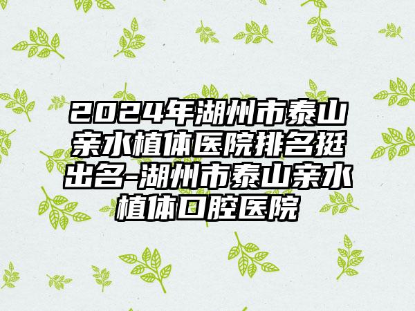 2024年湖州市泰山亲水植体医院排名挺出名-湖州市泰山亲水植体口腔医院