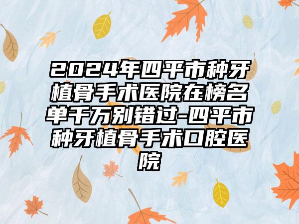 2024年四平市种牙植骨手术医院在榜名单千万别错过-四平市种牙植骨手术口腔医院