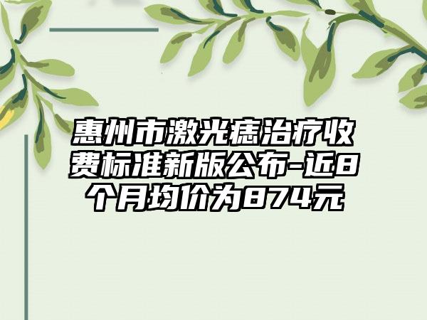 惠州市激光痣治疗收费标准新版公布-近8个月均价为874元