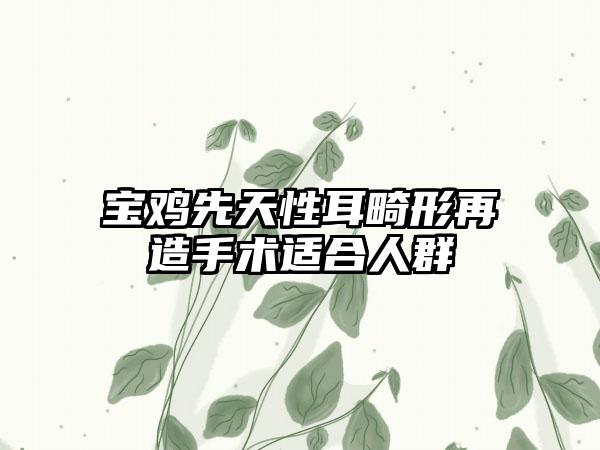 宝鸡先天性耳畸形再造手术适合人群