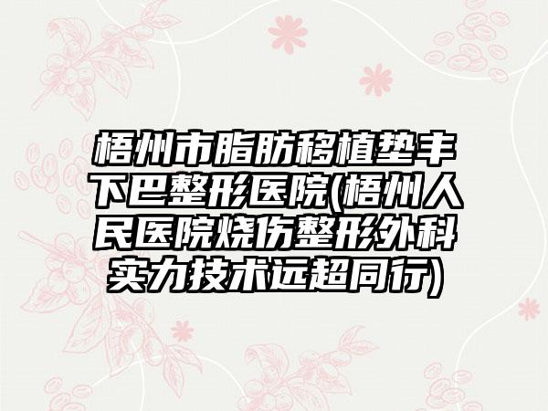 梧州市脂肪移植垫丰下巴整形医院(梧州人民医院烧伤整形外科实力技术远超同行)