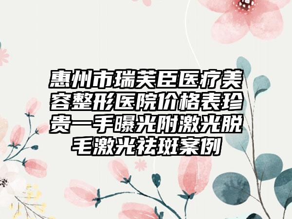 惠州市瑞芙臣医疗美容整形医院价格表珍贵一手曝光附激光脱毛激光祛斑案例