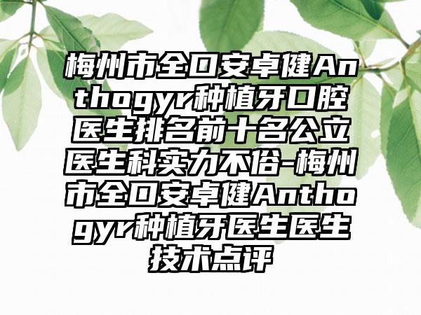 梅州市全口安卓健Anthogyr种植牙口腔医生排名前十名公立医生科实力不俗-梅州市全口安卓健Anthogyr种植牙医生医生技术点评