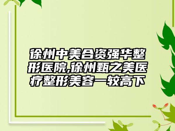 徐州中美合资强华整形医院,徐州甄之美医疗整形美容一较高下