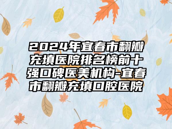 2024年宜春市翻瓣充填医院排名榜前十强口碑医美机构-宜春市翻瓣充填口腔医院