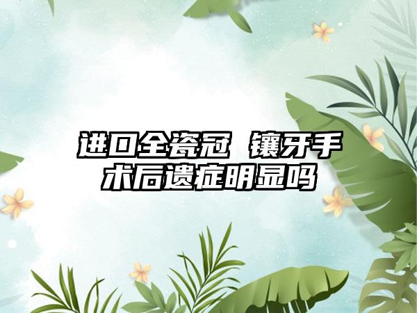 进口全瓷冠 镶牙手术后遗症明显吗