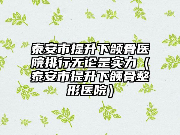 泰安市提升下颌骨医院排行无论是实力（泰安市提升下颌骨整形医院）