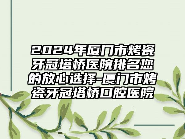 2024年厦门市烤瓷牙冠塔桥医院排名您的放心选择-厦门市烤瓷牙冠塔桥口腔医院