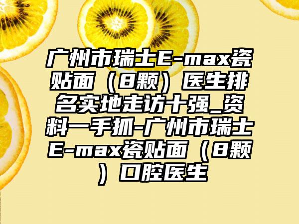 广州市瑞士E-max瓷贴面（8颗）医生排名实地走访十强_资料一手抓-广州市瑞士E-max瓷贴面（8颗）口腔医生