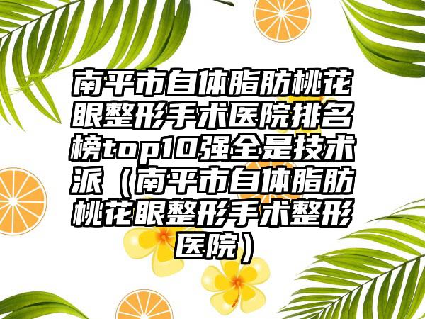 南平市自体脂肪桃花眼整形手术医院排名榜top10强全是技术派（南平市自体脂肪桃花眼整形手术整形医院）