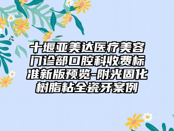 十堰亚美达医疗美容门诊部口腔科收费标准新版预览-附光固化树脂粘全瓷牙案例