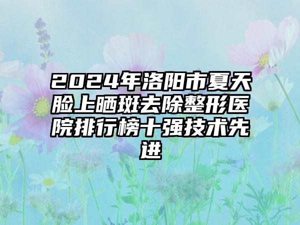 2024年洛阳市夏天脸上晒斑去除整形医院排行榜十强技术先进