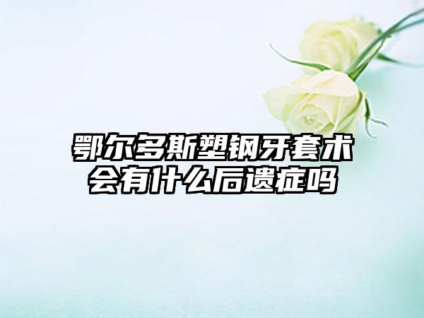 鄂尔多斯塑钢牙套术会有什么后遗症吗