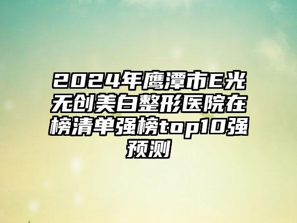 2024年鹰潭市E光无创美白整形医院在榜清单强榜top10强预测