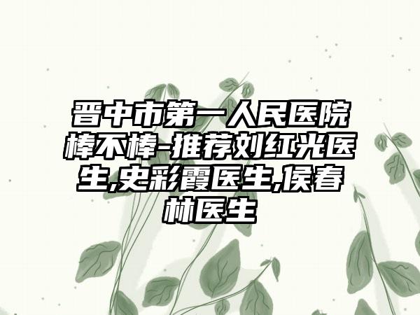 晋中市第一人民医院棒不棒-推荐刘红光医生,史彩霞医生,侯春林医生