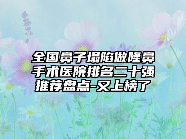 全国鼻子塌陷做隆鼻手术医院排名二十强推荐盘点-又上榜了