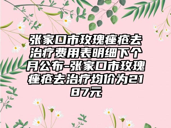 张家口市玫瑰痤疮去治疗费用表明细下个月公布-张家口市玫瑰痤疮去治疗均价为2187元