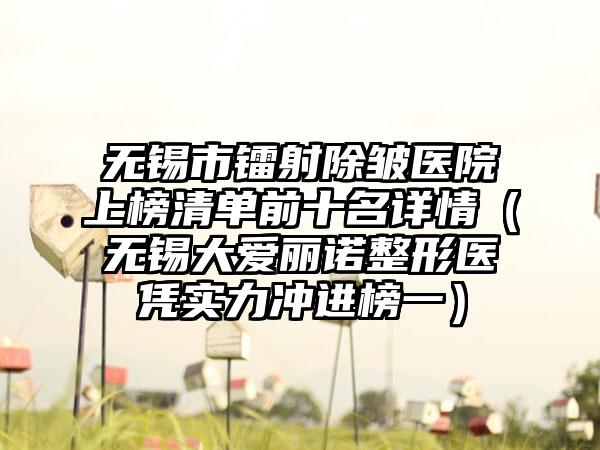 无锡市镭射除皱医院上榜清单前十名详情（无锡大爱丽诺整形医凭实力冲进榜一）