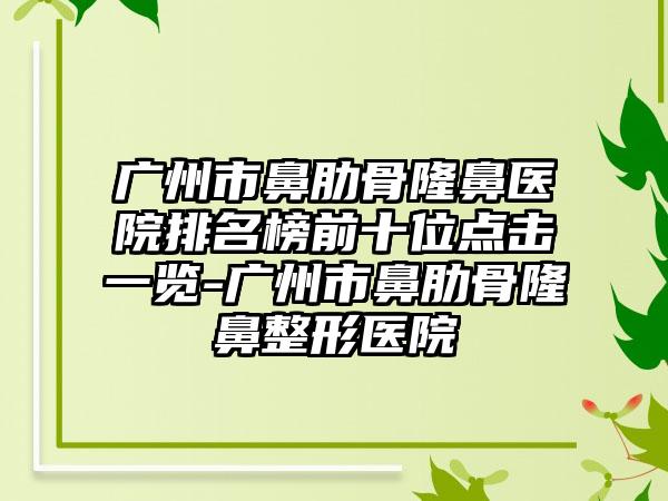 广州市鼻肋骨隆鼻医院排名榜前十位点击一览-广州市鼻肋骨隆鼻整形医院