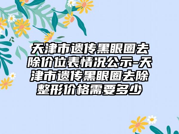 天津市遗传黑眼圈去除价位表情况公示-天津市遗传黑眼圈去除整形价格需要多少