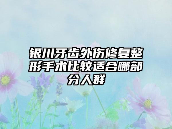 银川牙齿外伤修复整形手术比较适合哪部分人群