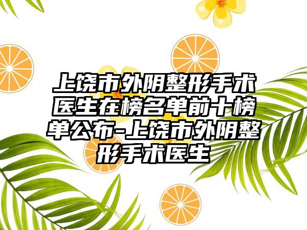 上饶市外阴整形手术医生在榜名单前十榜单公布-上饶市外阴整形手术医生