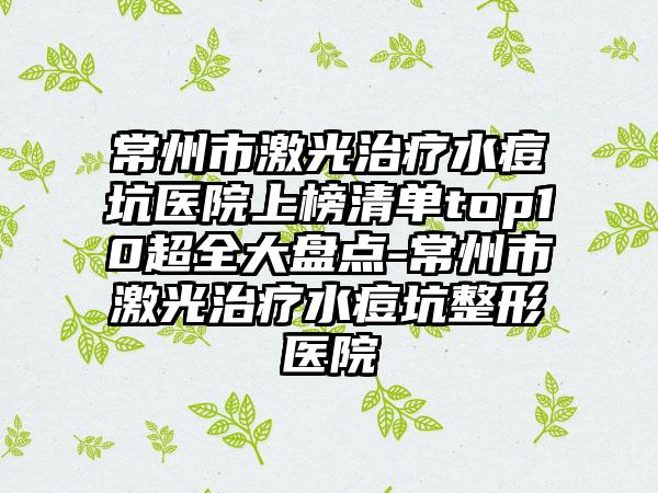 常州市激光治疗水痘坑医院上榜清单top10超全大盘点-常州市激光治疗水痘坑整形医院