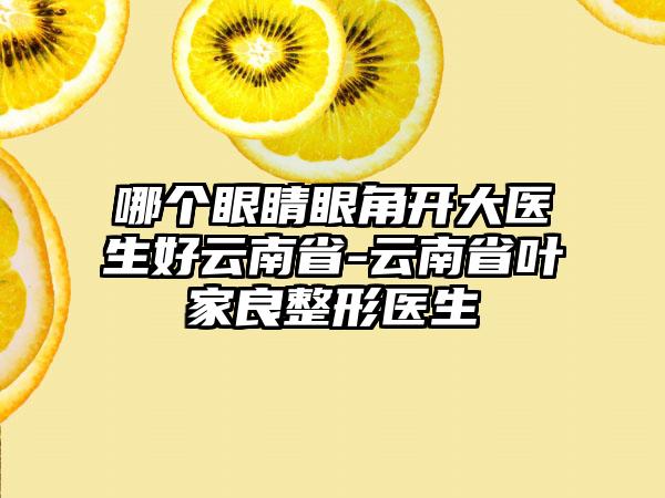 哪个眼睛眼角开大医生好云南省-云南省叶家良整形医生