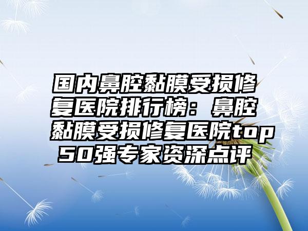 国内鼻腔黏膜受损修复医院排行榜：鼻腔黏膜受损修复医院top50强专家资深点评