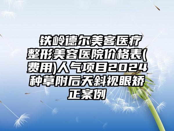 ​铁岭德尔美客医疗整形美容医院价格表(费用)人气项目2024种草附后天斜视眼矫正案例