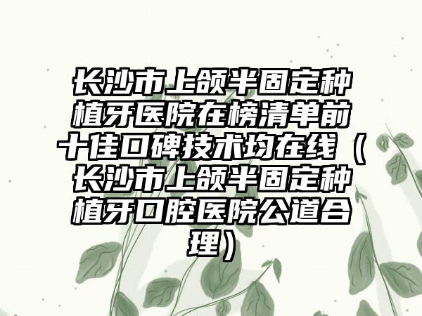 长沙市上颌半固定种植牙医院在榜清单前十佳口碑技术均在线（长沙市上颌半固定种植牙口腔医院公道合理）