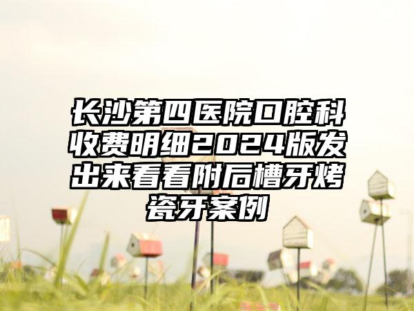 长沙第四医院口腔科收费明细2024版发出来看看附后槽牙烤瓷牙案例