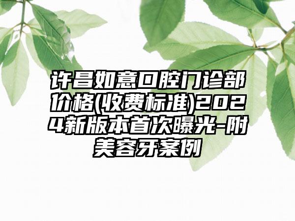 许昌如意口腔门诊部价格(收费标准)2024新版本首次曝光-附美容牙案例