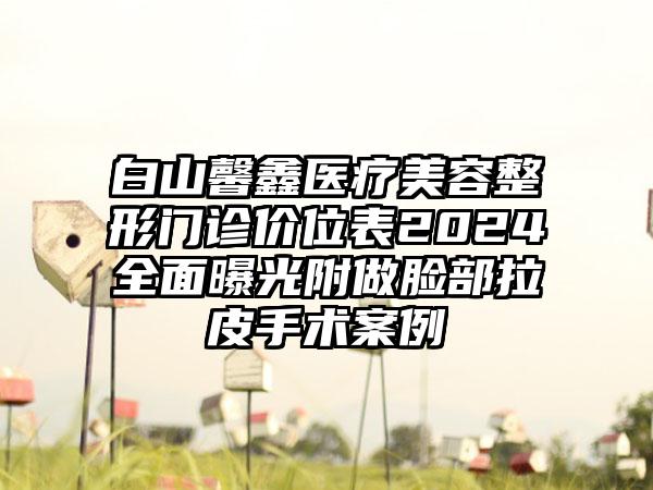 白山馨鑫医疗美容整形门诊价位表2024全面曝光附做脸部拉皮手术案例