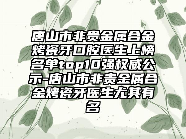 唐山市非贵金属合金烤瓷牙口腔医生上榜名单top10强权威公示-唐山市非贵金属合金烤瓷牙医生尤其有名