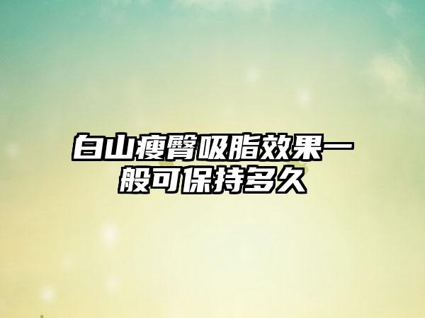 白山瘦臀吸脂效果一般可保持多久