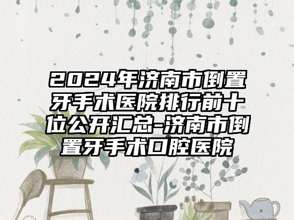 2024年济南市倒置牙手术医院排行前十位公开汇总-济南市倒置牙手术口腔医院