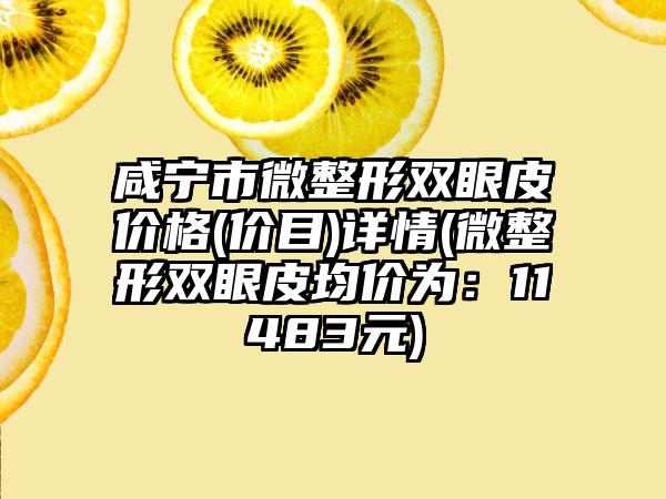 咸宁市微整形双眼皮价格(价目)详情(微整形双眼皮均价为：11483元)