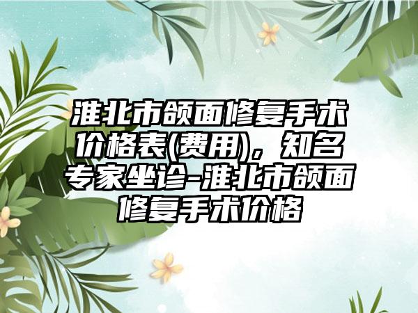 淮北市颌面修复手术价格表(费用)，知名专家坐诊-淮北市颌面修复手术价格