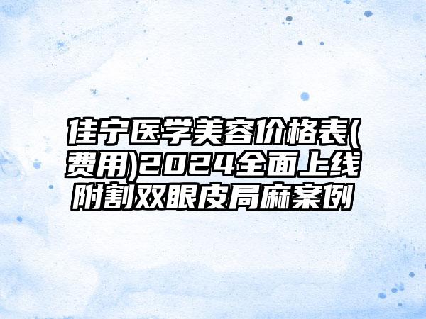 佳宁医学美容价格表(费用)2024全面上线附割双眼皮局麻案例