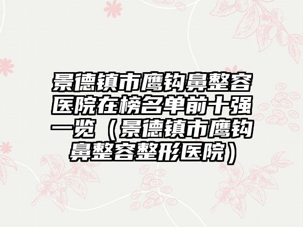 景德镇市鹰钩鼻整容医院在榜名单前十强一览（景德镇市鹰钩鼻整容整形医院）