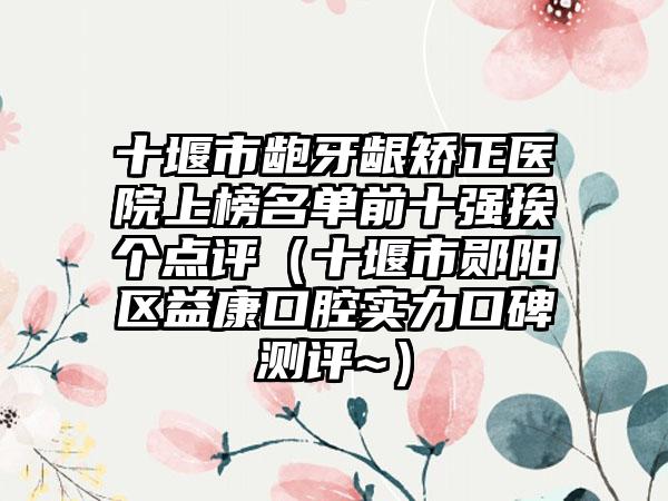 十堰市龅牙龈矫正医院上榜名单前十强挨个点评（十堰市郧阳区益康口腔实力口碑测评~）