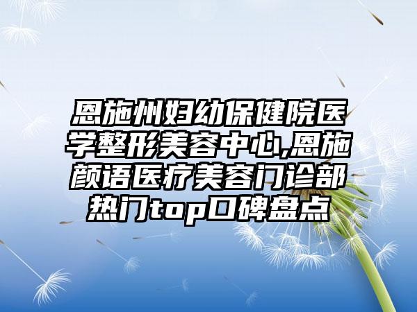 恩施州妇幼保健院医学整形美容中心,恩施颜语医疗美容门诊部热门top口碑盘点